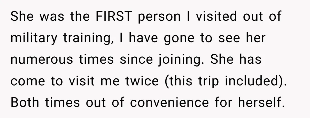 She was the FIRST person I visited out of military training, I have gone to see her numerous times since joining. She has come to visit me twice (this trip...