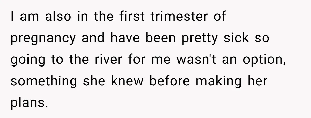 I am also in the first trimester of pregnancy and have been pretty sick so going to the river for me wasn't an option, something she knew before making her...