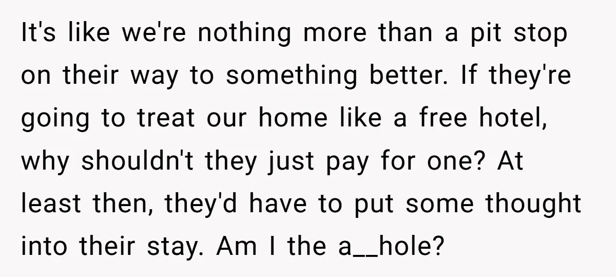 It's like we're nothing more than a pit stop on their way to something better. If they're going to treat our home like a free hotel, why shouldn't they just...