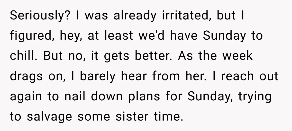 Seriously? I was already irritated, but I figured, hey, at least we'd have Sunday to chill. But no, it gets better. As the week drags on, I barely hear from...