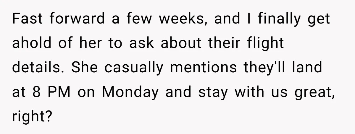 Fast forward a few weeks, and I finally get ahold of her to ask about their flight details. She casually mentions they'll land at 8 PM on Monday and stay...