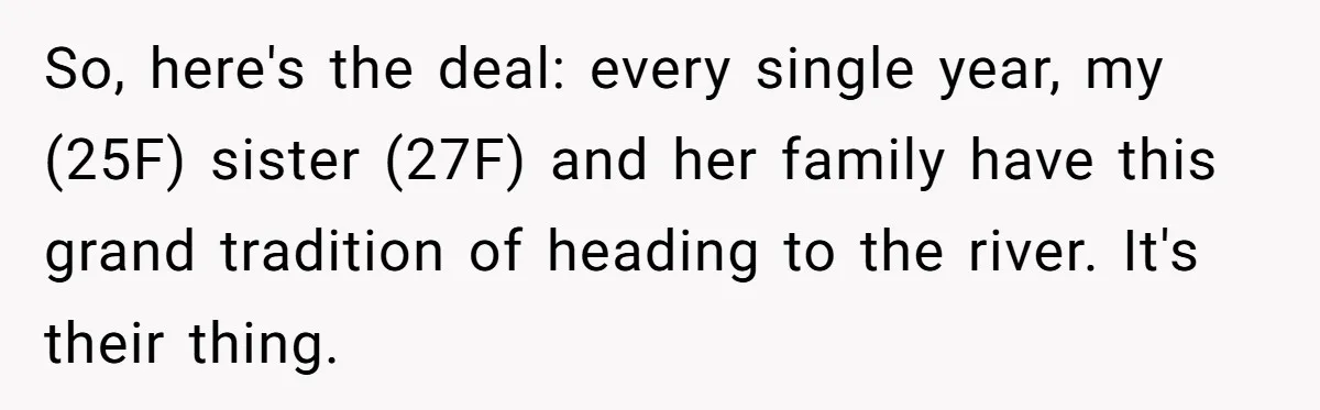 So, here's the deal: every single year, my (25F) sister (27F) and her family have this grand tradition of heading to the river. It's their thing.