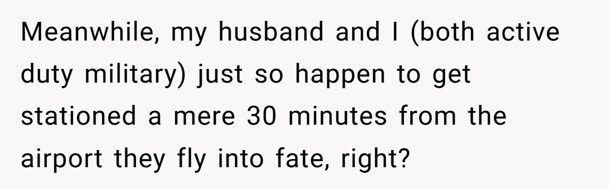 Meanwhile, my husband and I (both active duty military) just so happen to get stationed a mere 30 minutes from the airport they fly into fate, right?