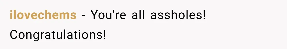 ilovechems − You're all assholes! Congratulations!