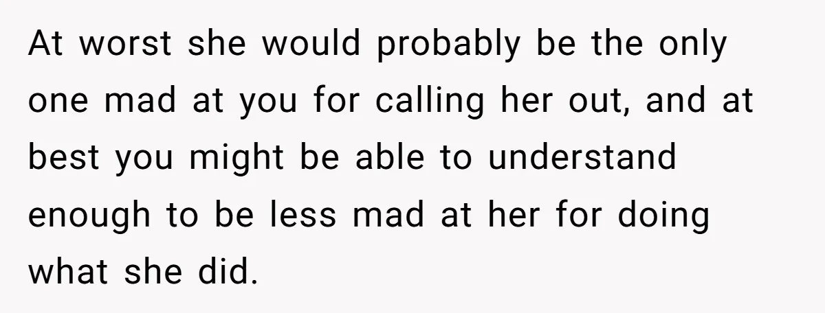 At worst she would probably be the only one mad at you for calling her out, and at best you might be able to understand enough to be less mad...