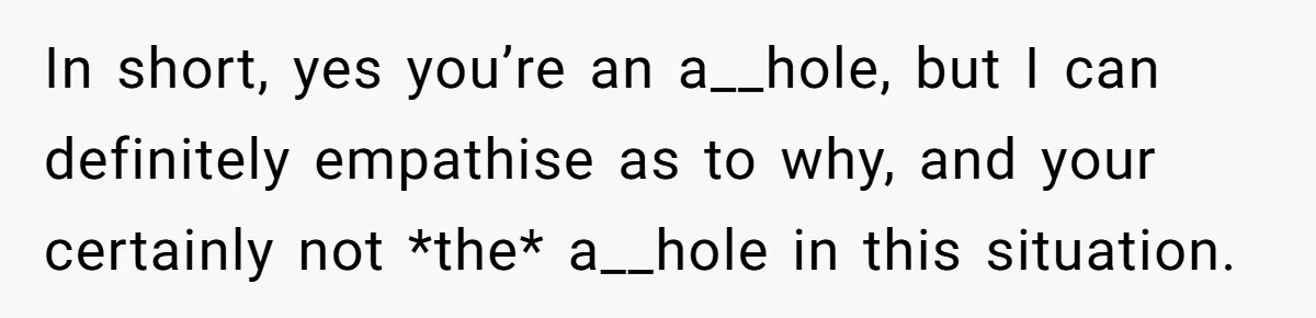 In short, yes you’re an a__hole, but I can definitely empathise as to why, and your certainly not *the* a__hole in this situation.