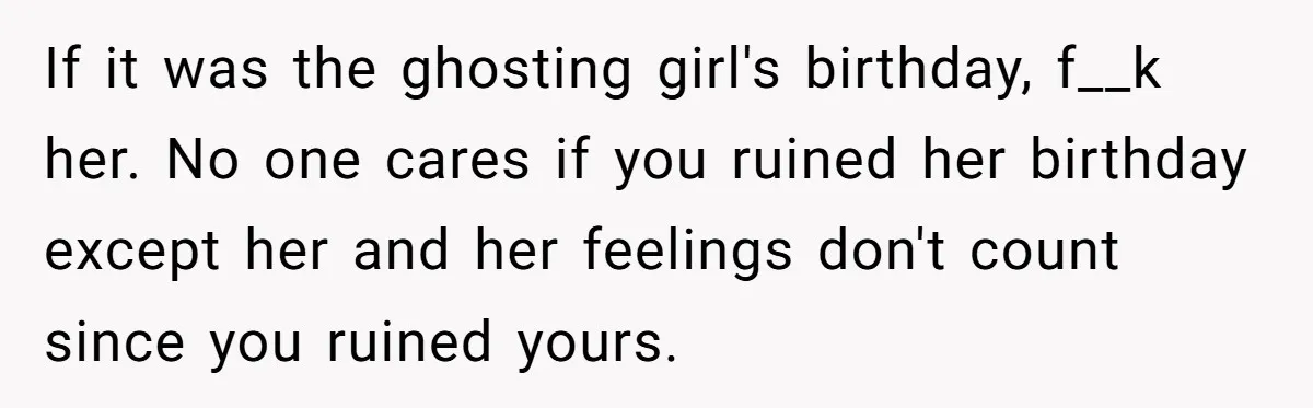 If it was the ghosting girl's birthday, f__k her. No one cares if you ruined her birthday except her and her feelings don't count since you ruined yours.
