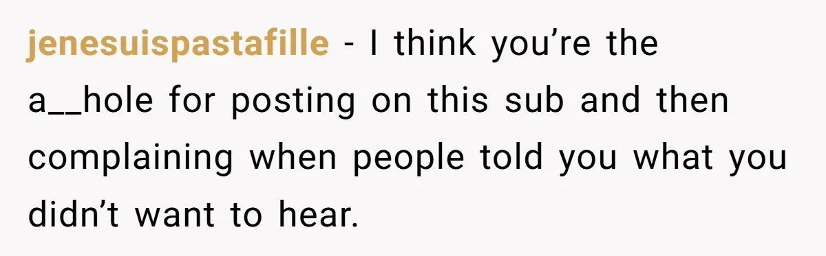 jenesuispastafille − I think you’re the a__hole for posting on this sub and then complaining when people told you what you didn’t want to hear.
