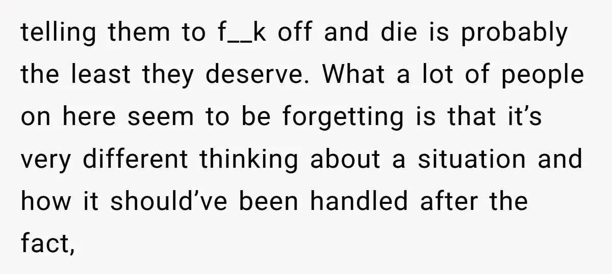 telling them to f__k off and die is probably the least they deserve. What a lot of people on here seem to be forgetting is that it’s very different thinking...