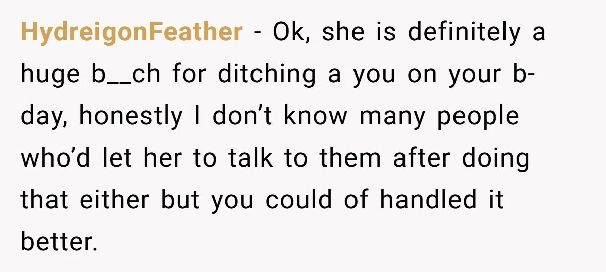 HydreigonFeather − Ok, she is definitely a huge b__ch for ditching a you on your b-day, honestly I don’t know many people who’d let her to talk to them after...