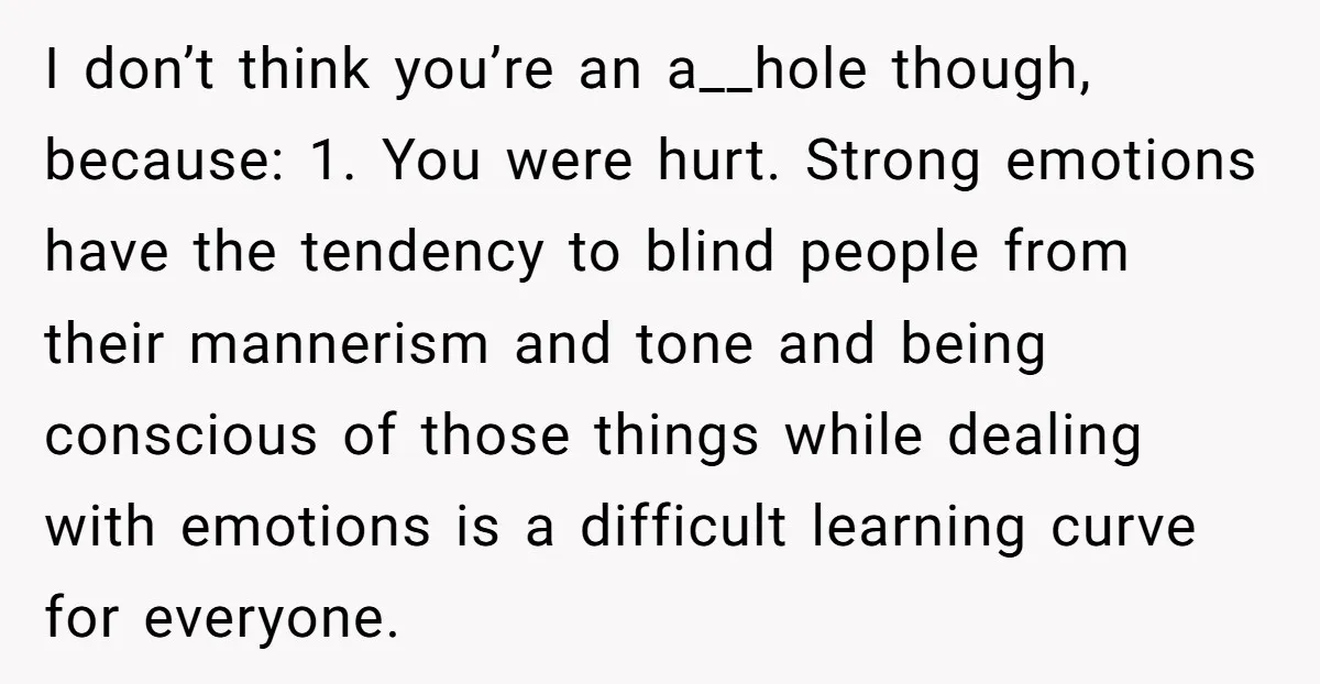 I don’t think you’re an a__hole though, because: 1. You were hurt. Strong emotions have the tendency to blind people from their mannerism and tone and being conscious of those...