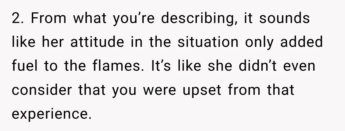 2. From what you’re describing, it sounds like her attitude in the situation only added fuel to the flames. It’s like she didn’t even consider that you were upset from...