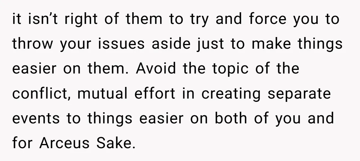 it isn’t right of them to try and force you to throw your issues aside just to make things easier on them. Avoid the topic of the conflict, mutual effort...