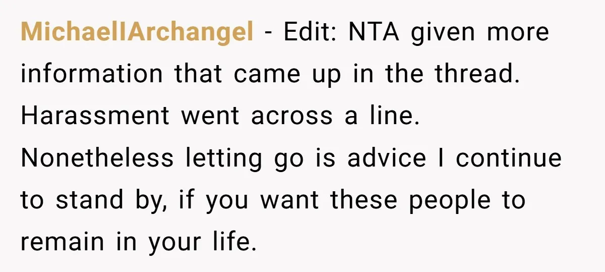 MichaelIArchangel − Edit: NTA given more information that came up in the thread. Harassment went across a line. Nonetheless letting go is advice I continue to stand by, if you...