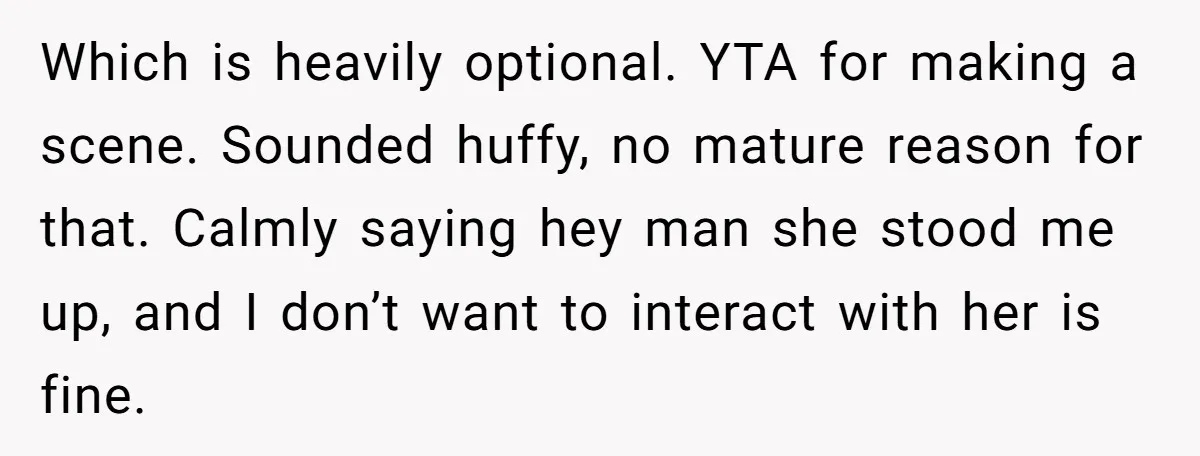 Which is heavily optional. YTA for making a scene. Sounded huffy, no mature reason for that. Calmly saying hey man she stood me up, and I don’t want to interact...