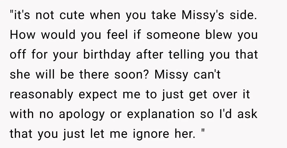 "it's not cute when you take Missy's side. How would you feel if someone blew you off for your birthday after telling you that she will be there soon? Missy...
