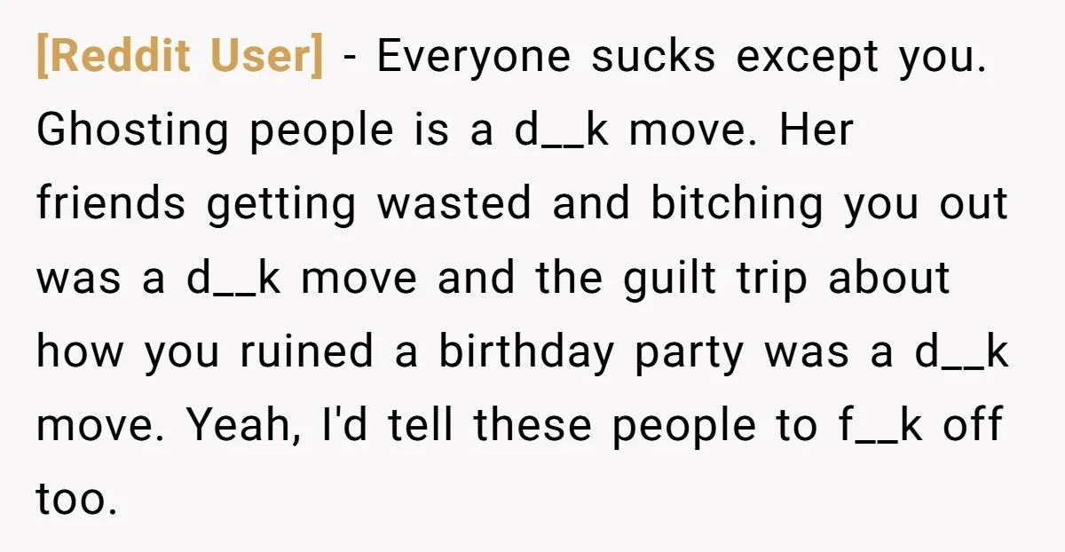 [Reddit User] − Everyone sucks except you. Ghosting people is a d__k move. Her friends getting wasted and bitching you out was a d__k move and the guilt trip about...