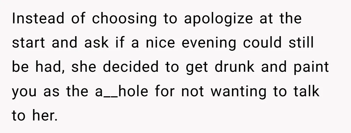 Instead of choosing to apologize at the start and ask if a nice evening could still be had, she decided to get drunk and paint you as the a__hole for...