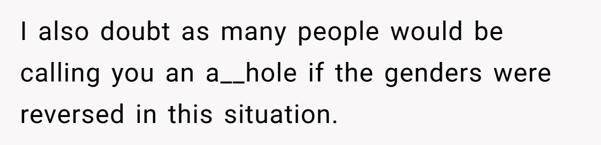 I also doubt as many people would be calling you an a__hole if the genders were reversed in this situation.