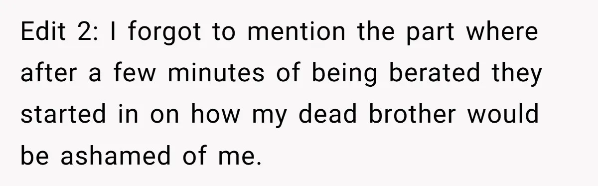 Edit 2: I forgot to mention the part where after a few minutes of being berated they started in on how my dead brother would be ashamed of me.