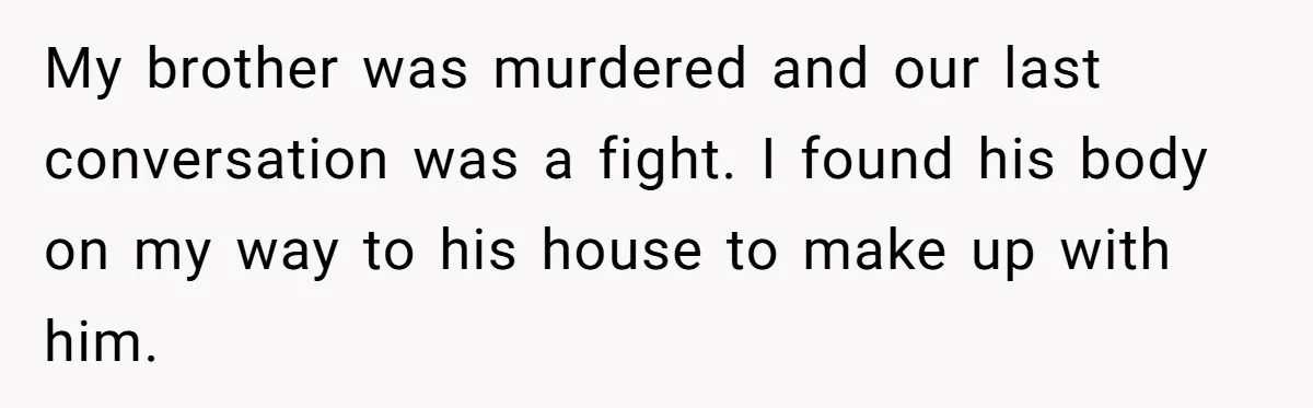 My brother was murdered and our last conversation was a fight. I found his body on my way to his house to make up with him.