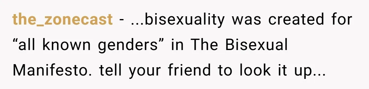 the_zonecast − ...bisexuality was created for “all known genders” in The Bisexual Manifesto. tell your friend to look it up...