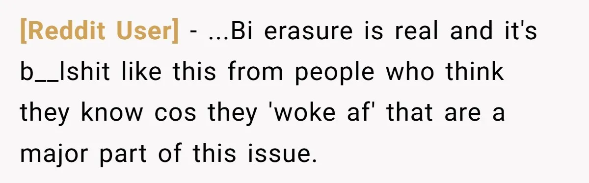 [Reddit User] − ...Bi erasure is real and it's b__lshit like this from people who think they know cos they 'woke af' that are a major part of this issue.