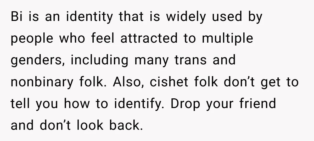 Bi is an identity that is widely used by people who feel attracted to multiple genders, including many trans and nonbinary folk. Also, cishet folk don’t get to tell you...
