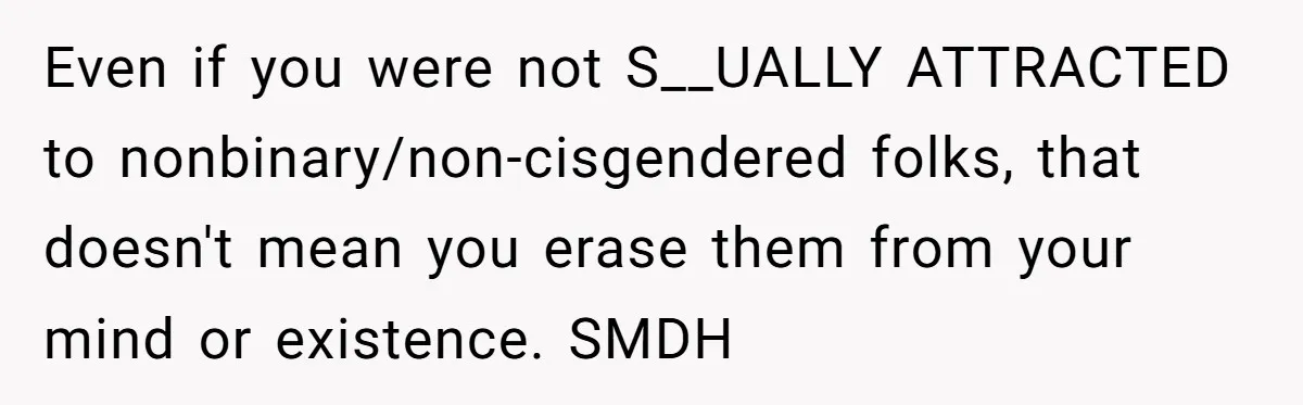 Even if you were not S__UALLY ATTRACTED to nonbinary/non-cisgendered folks, that doesn't mean you erase them from your mind or existence. SMDH