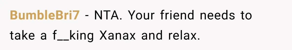 BumbleBri7 − NTA. Your friend needs to take a f__king Xanax and relax.