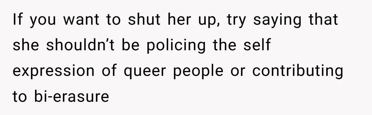 If you want to shut her up, try saying that she shouldn’t be policing the self expression of queer people or contributing to bi-erasure