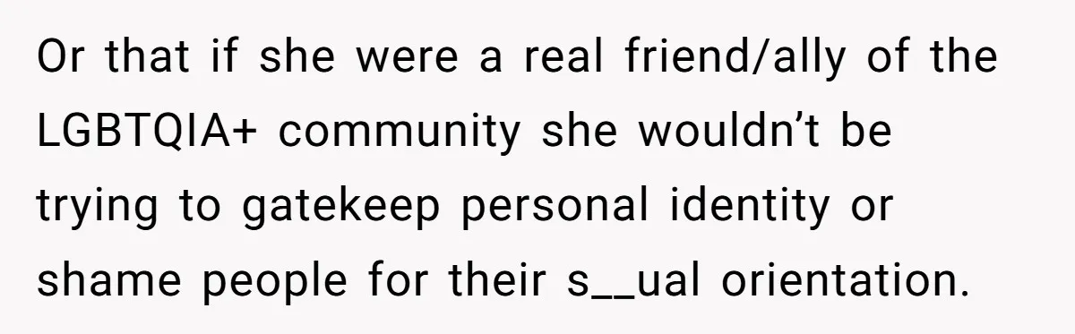 Or that if she were a real friend/ally of the LGBTQIA+ community she wouldn’t be trying to gatekeep personal identity or shame people for their s__ual orientation.