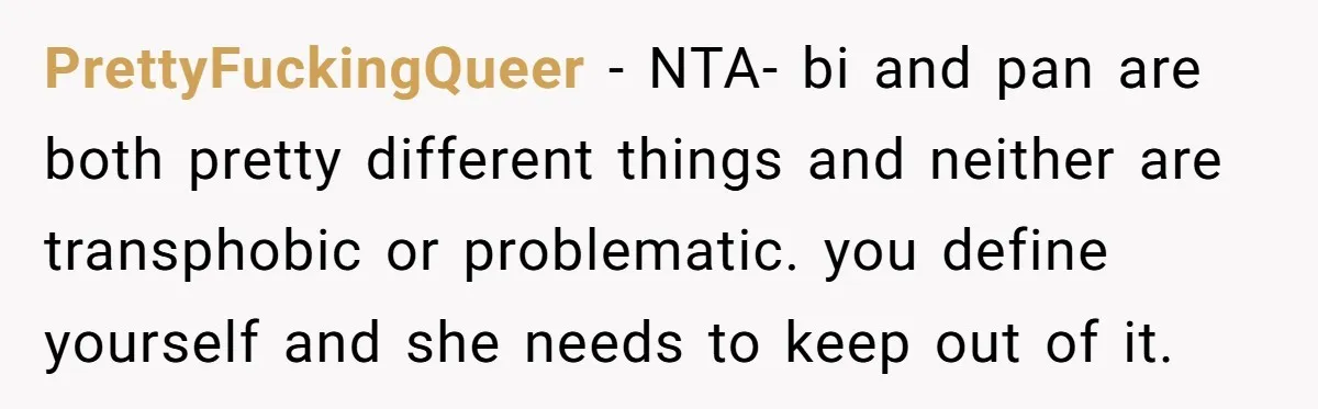 PrettyFuckingQueer − NTA- bi and pan are both pretty different things and neither are transphobic or problematic. you define yourself and she needs to keep out of it.