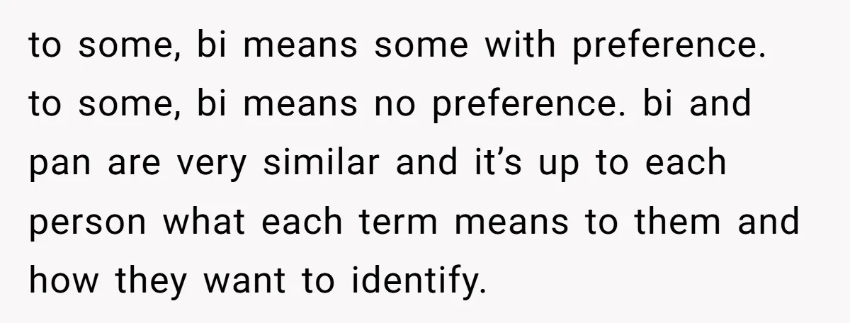 to some, bi means some with preference. to some, bi means no preference. bi and pan are very similar and it’s up to each person what each term means to...