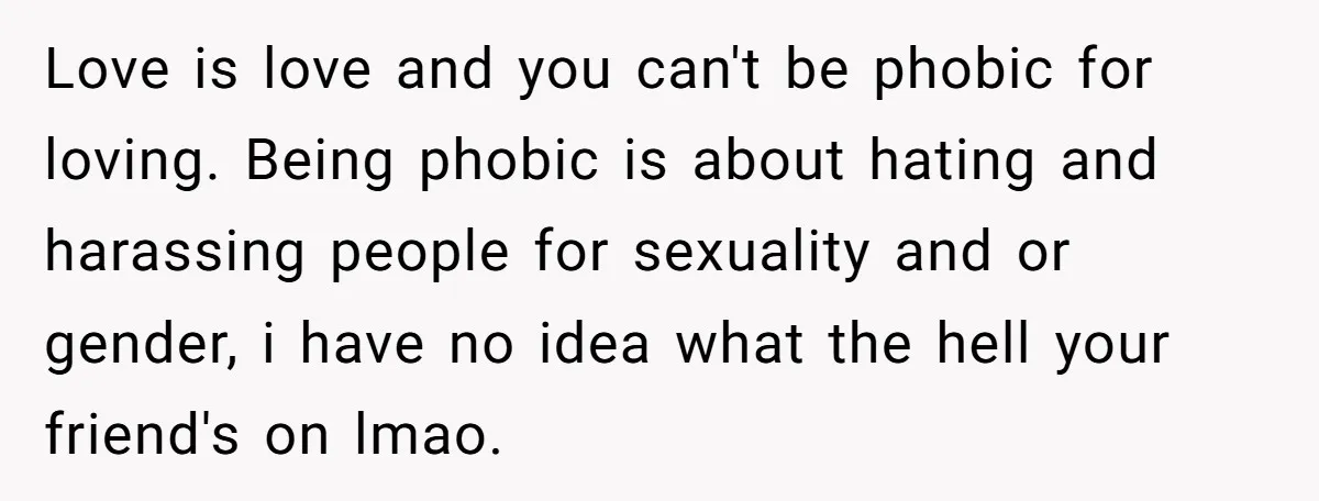Love is love and you can't be phobic for loving. Being phobic is about hating and harassing people for sexuality and or gender, i have no idea what the hell...