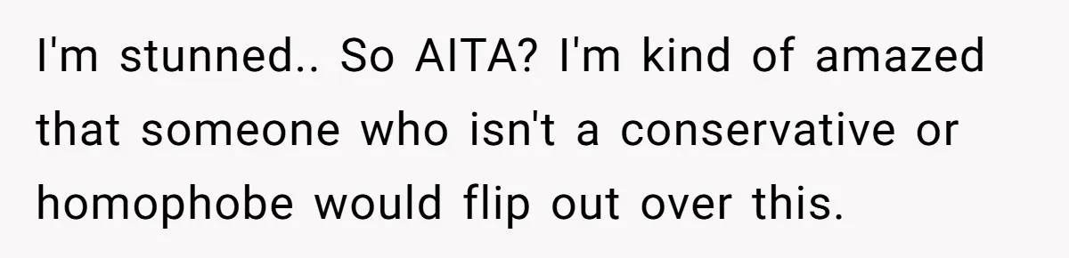 I'm stunned.. So AITA? I'm kind of amazed that someone who isn't a conservative or homophobe would flip out over this.