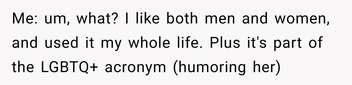 Me: um, what? I like both men and women, and used it my whole life. Plus it's part of the LGBTQ+ acronym (humoring her)