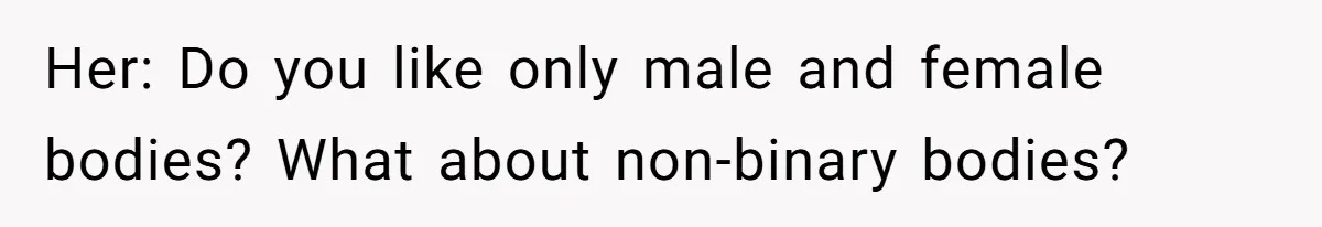 Her: Do you like only male and female bodies? What about non-binary bodies?