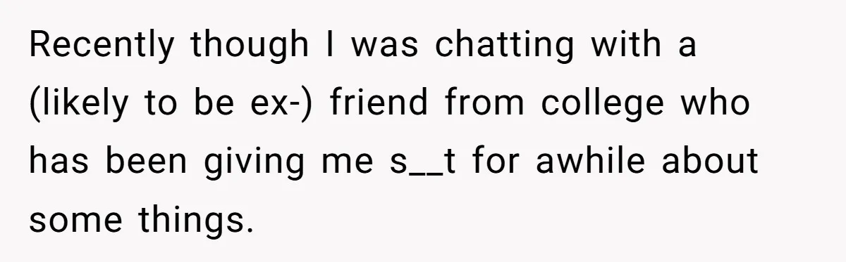 Recently though I was chatting with a (likely to be ex-) friend from college who has been giving me s__t for awhile about some things.