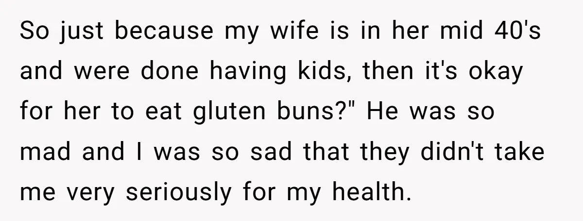 So just because my wife is in her mid 40's and were done having kids, then it's okay for her to eat gluten buns?" He was so mad and I...