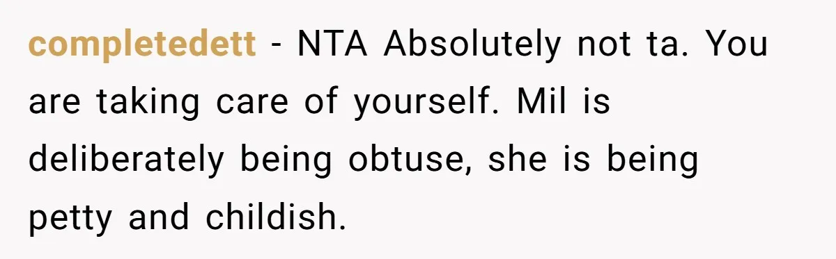 completedett − NTA Absolutely not ta. You are taking care of yourself. Mil is deliberately being obtuse, she is being petty and childish.
