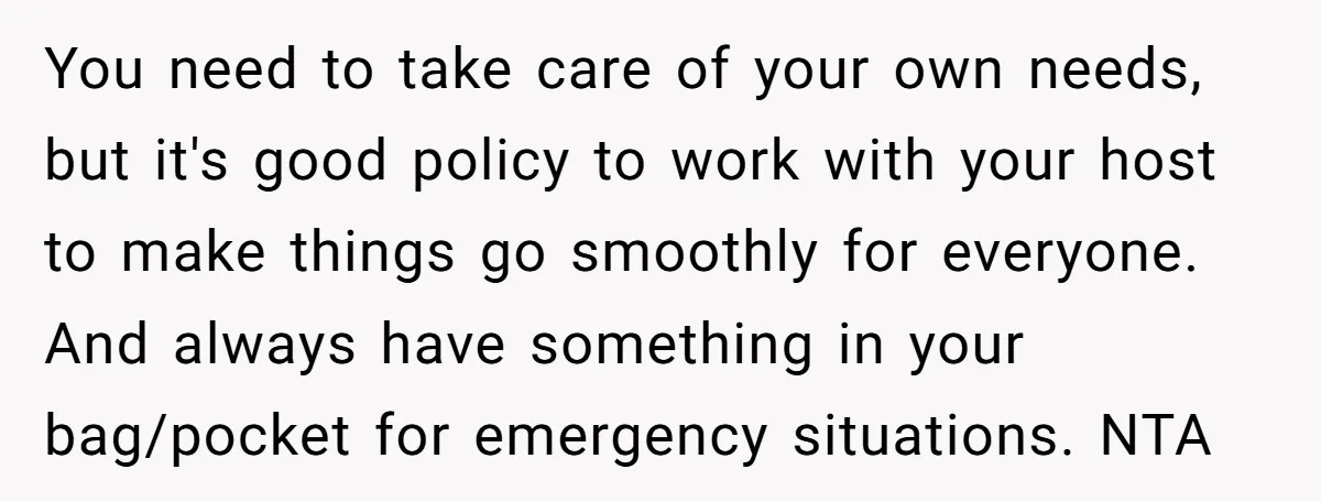 You need to take care of your own needs, but it's good policy to work with your host to make things go smoothly for everyone. And always have something in...