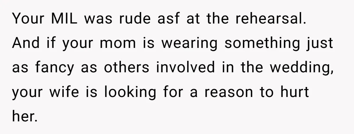 Your MIL was rude asf at the rehearsal. And if your mom is wearing something just as fancy as others involved in the wedding, your wife is looking for a...