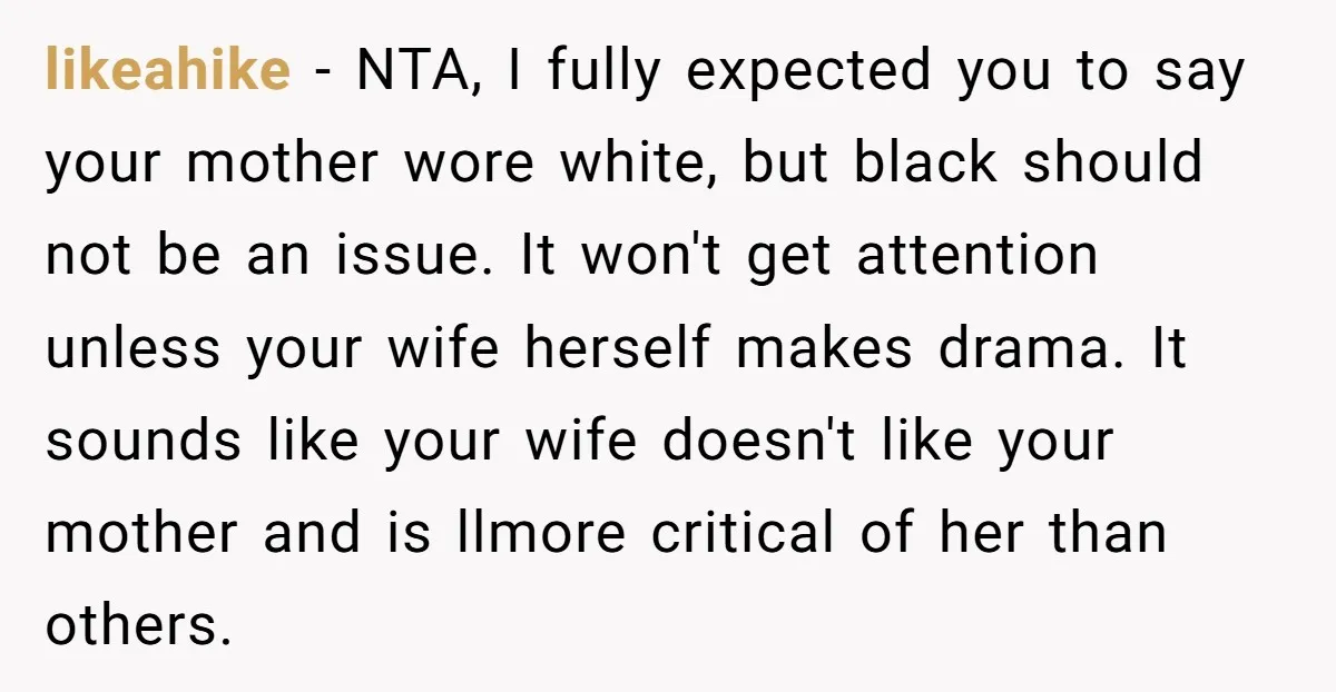 likeahike − NTA, I fully expected you to say your mother wore white, but black should not be an issue. It won't get attention unless your wife herself makes drama....