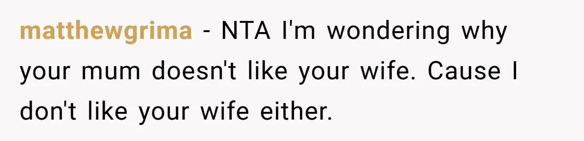 matthewgrima − NTA I'm wondering why your mum doesn't like your wife. Cause I don't like your wife either.