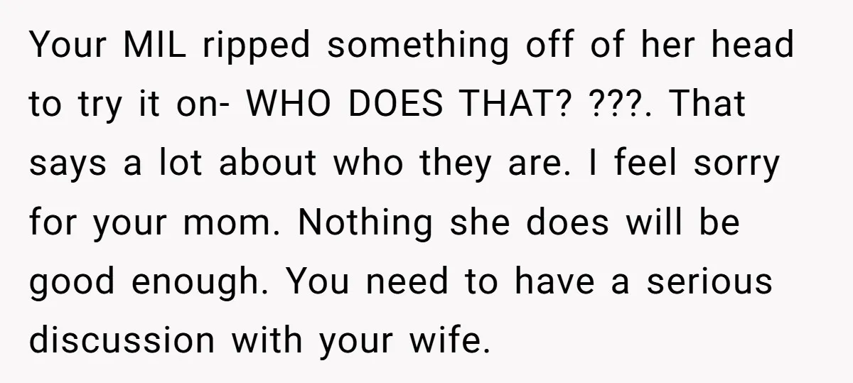 Your MIL ripped something off of her head to try it on- WHO DOES THAT? ???. That says a lot about who they are. I feel sorry for your mom....