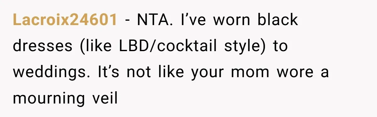 Lacroix24601 − NTA. I’ve worn black dresses (like LBD/cocktail style) to weddings. It’s not like your mom wore a mourning veil