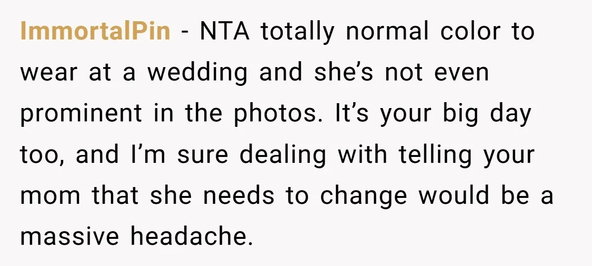 ImmortalPin − NTA totally normal color to wear at a wedding and she’s not even prominent in the photos. It’s your big day too, and I’m sure dealing with telling...