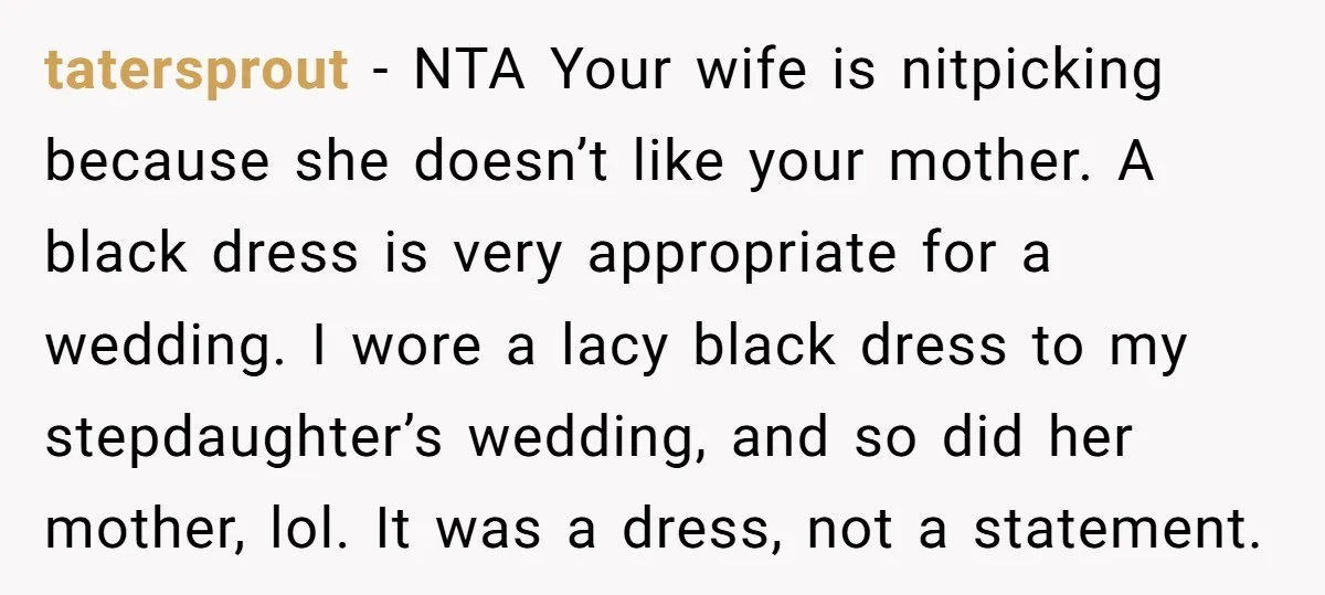 tatersprout − NTA Your wife is nitpicking because she doesn’t like your mother. A black dress is very appropriate for a wedding. I wore a lacy black dress to my...