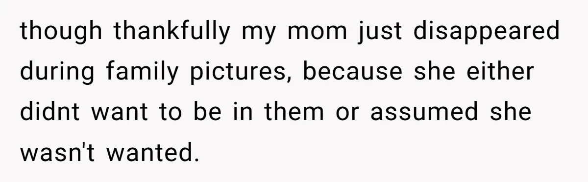 though thankfully my mom just disappeared during family pictures, because she either didnt want to be in them or assumed she wasn't wanted.